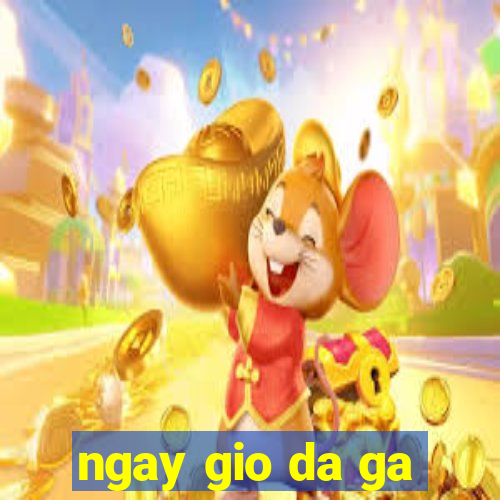 ngay gio da ga