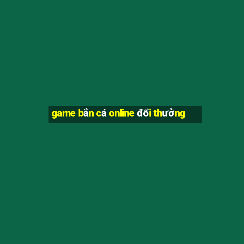 game bắn cá online đổi thưởng