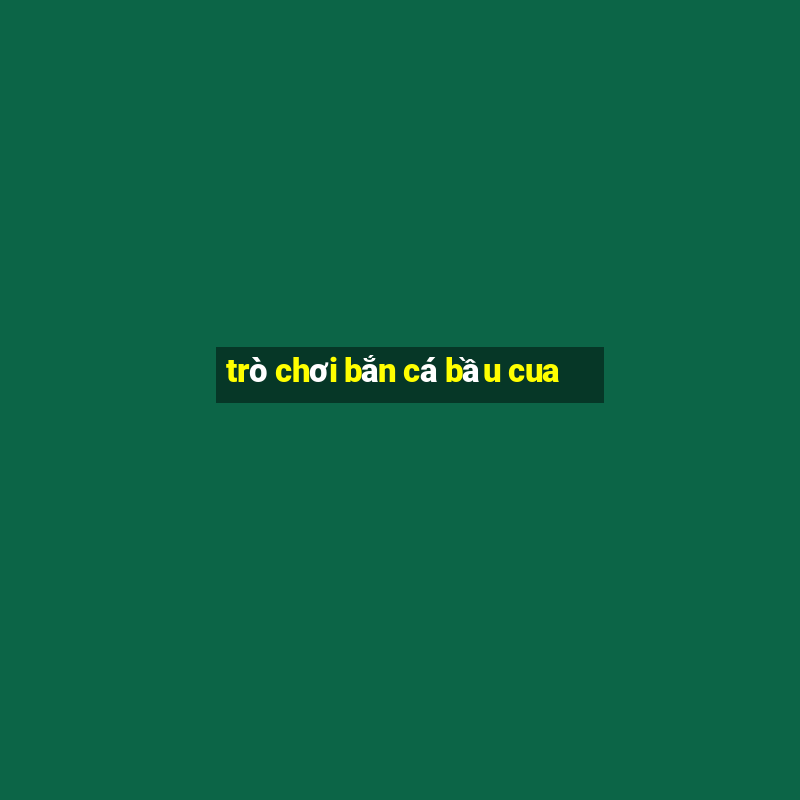 trò chơi bắn cá bầu cua