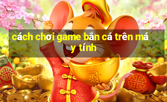 cách chơi game bắn cá trên máy tính