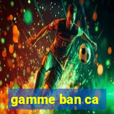 gamme ban ca