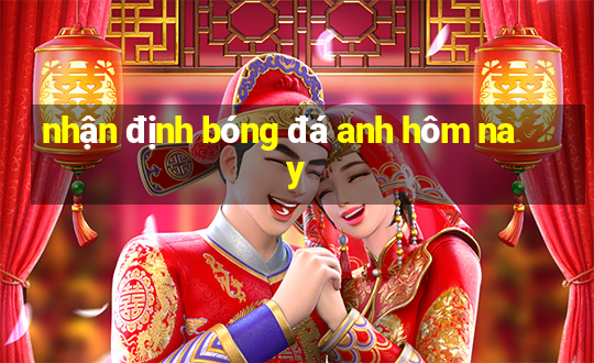 nhận định bóng đá anh hôm nay