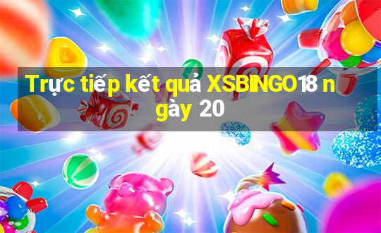 Trực tiếp kết quả XSBINGO18 ngày 20