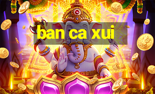 ban ca xui