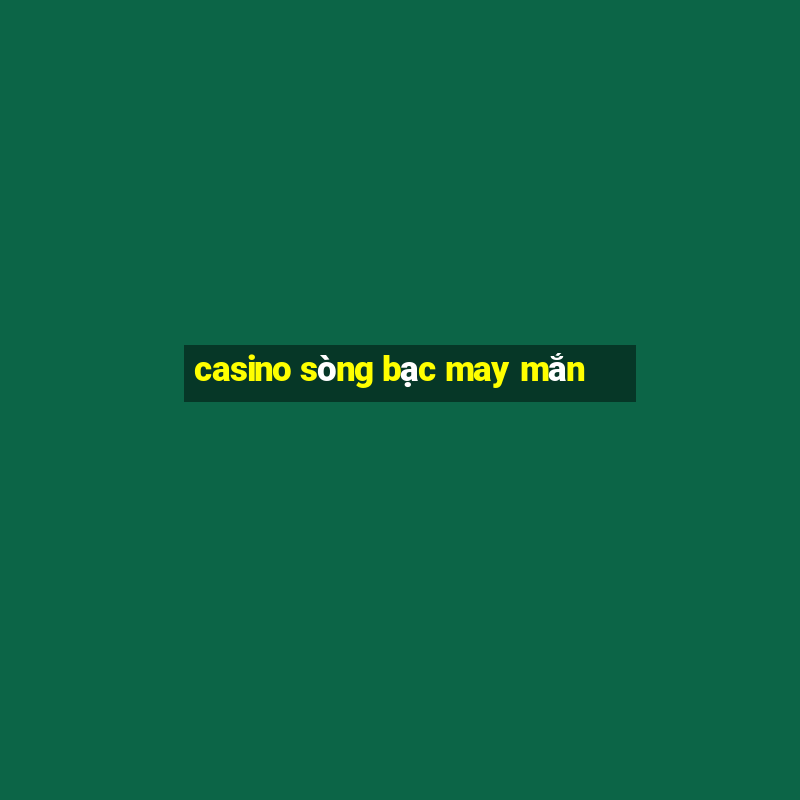 casino sòng bạc may mắn