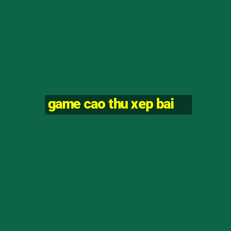 game cao thu xep bai