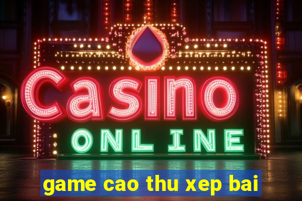 game cao thu xep bai