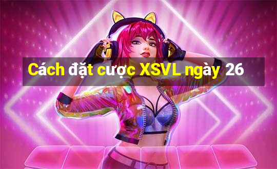 Cách đặt cược XSVL ngày 26