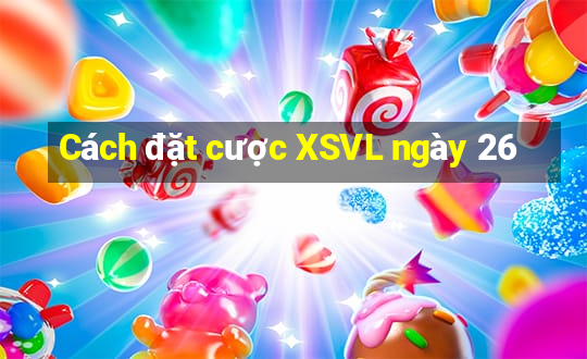 Cách đặt cược XSVL ngày 26