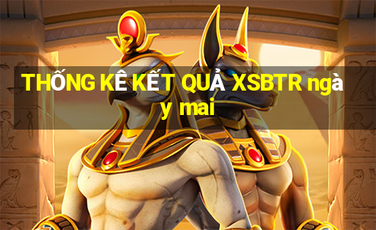 THỐNG KÊ KẾT QUẢ XSBTR ngày mai