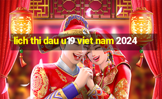 lich thi dau u19 viet nam 2024