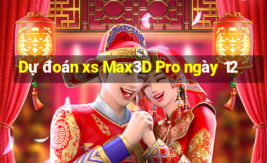 Dự đoán xs Max3D Pro ngày 12