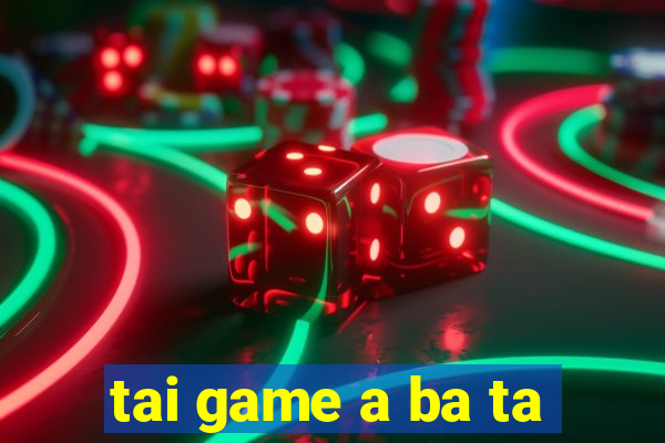 tai game a ba ta