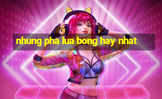 nhung pha lua bong hay nhat