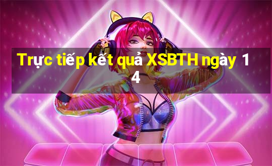 Trực tiếp kết quả XSBTH ngày 14