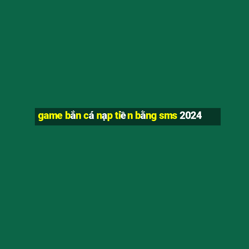 game bắn cá nạp tiền bằng sms 2024