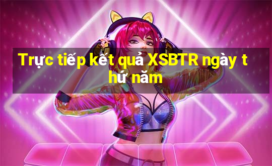 Trực tiếp kết quả XSBTR ngày thứ năm