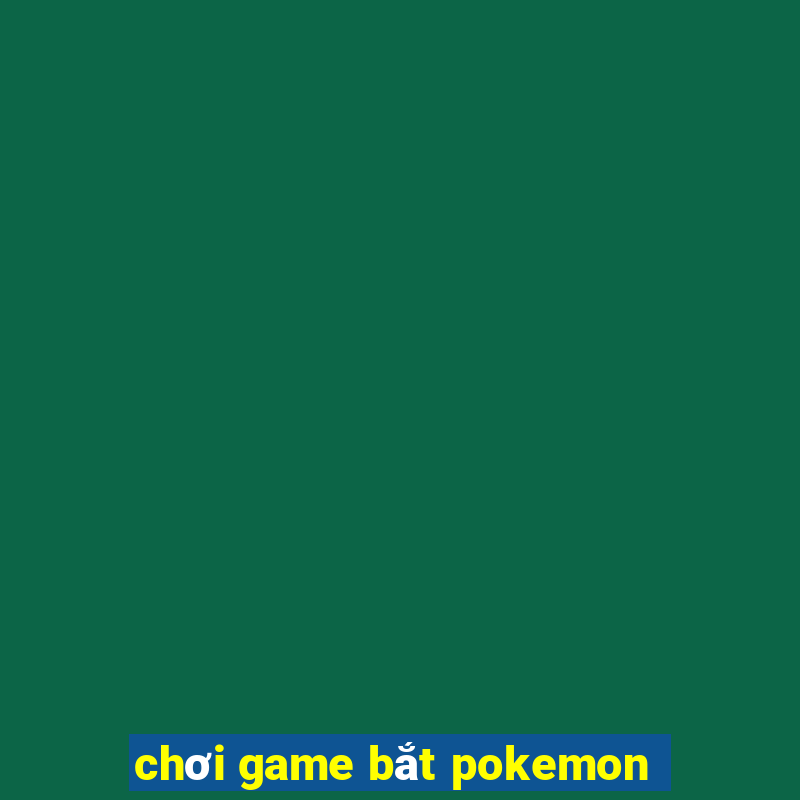 chơi game bắt pokemon