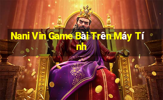 Nani Vin Game Bài Trên Máy Tính