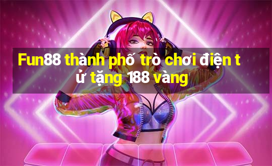 Fun88 thành phố trò chơi điện tử tặng 188 vàng