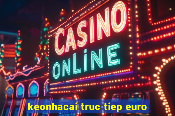 keonhacai truc tiep euro