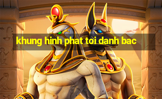 khung hinh phat toi danh bac