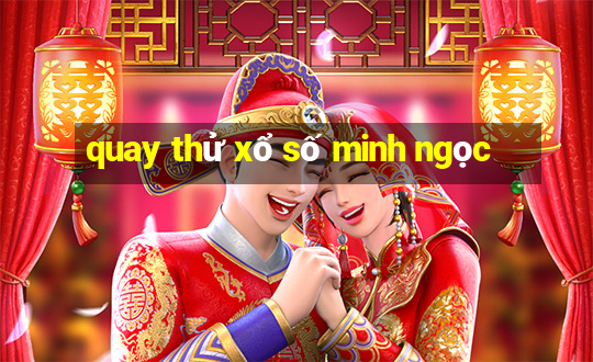 quay thử xổ số minh ngọc