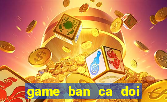 game ban ca doi thuong the cao