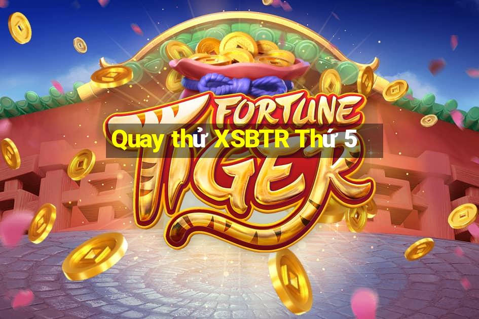 Quay thử XSBTR Thứ 5