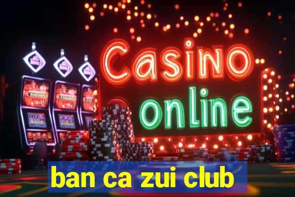 ban ca zui club