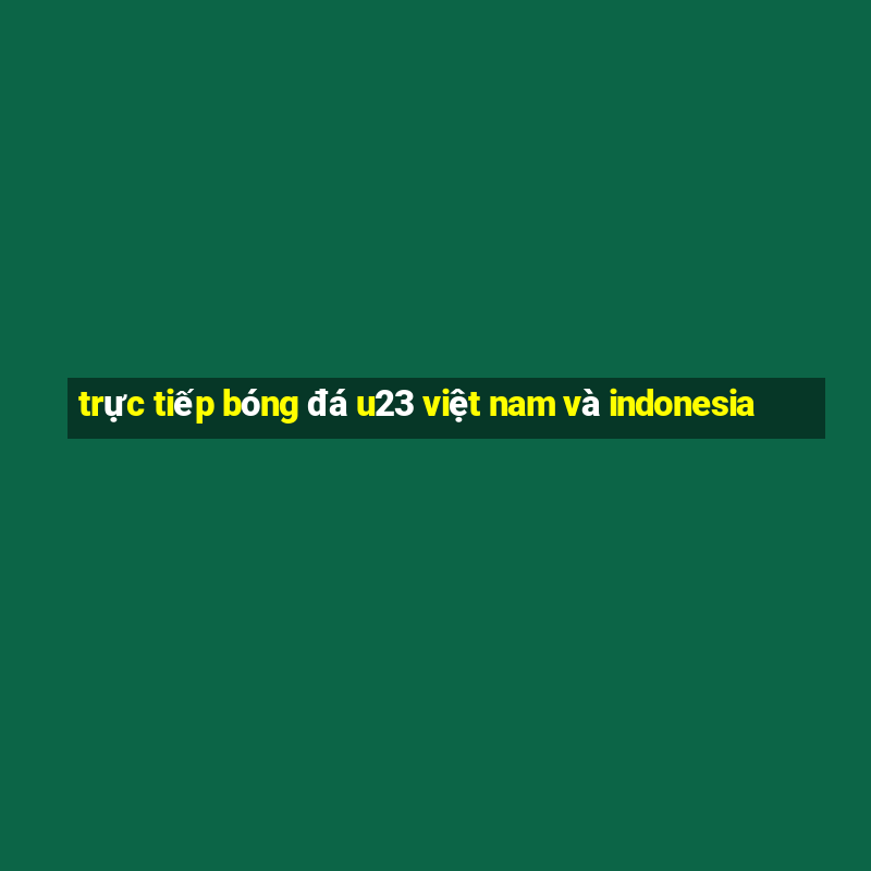 trực tiếp bóng đá u23 việt nam và indonesia