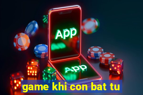 game khi con bat tu