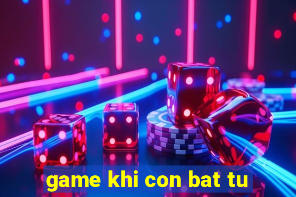 game khi con bat tu