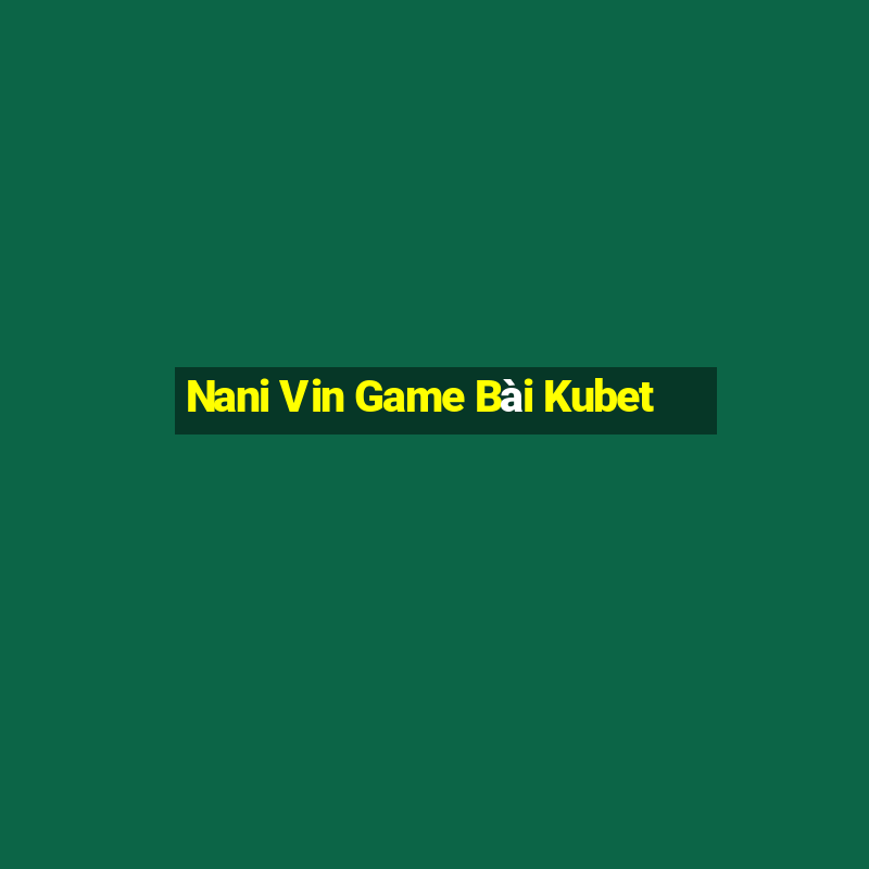 Nani Vin Game Bài Kubet