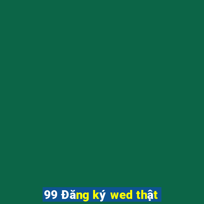 99 Đăng ký wed thật