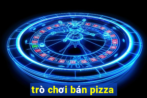 trò chơi bán pizza