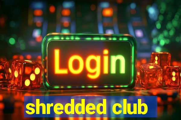 shredded club