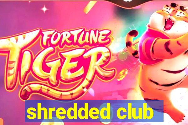 shredded club