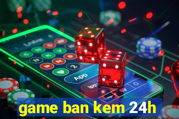 game ban kem 24h