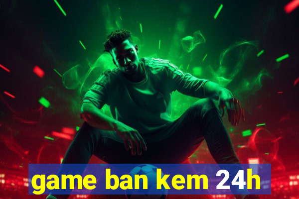 game ban kem 24h