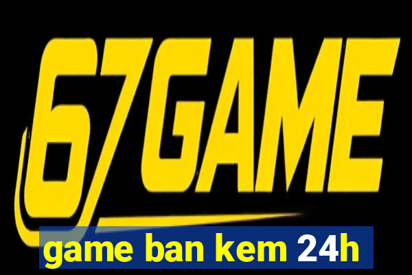 game ban kem 24h