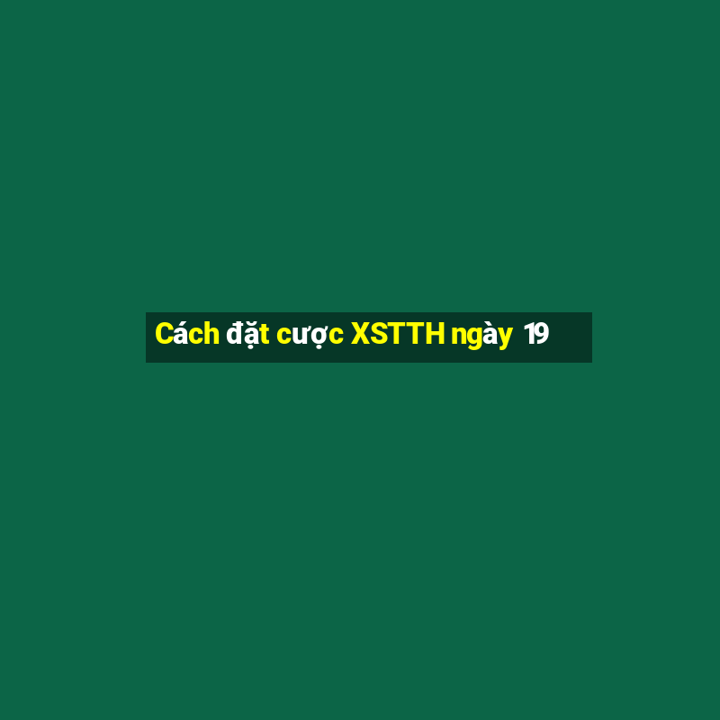 Cách đặt cược XSTTH ngày 19