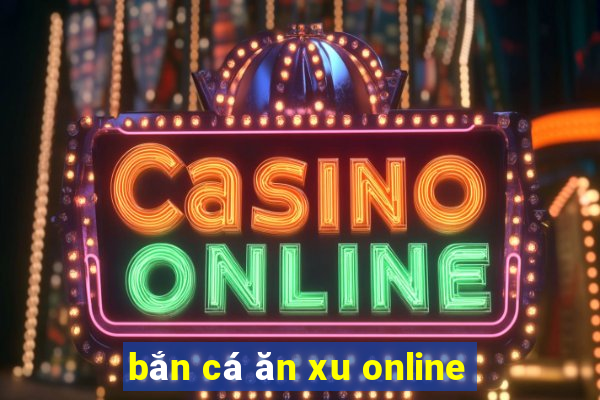 bắn cá ăn xu online