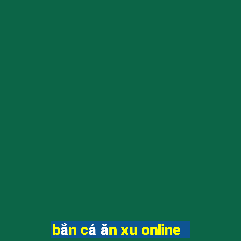 bắn cá ăn xu online