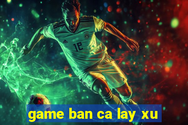 game ban ca lay xu