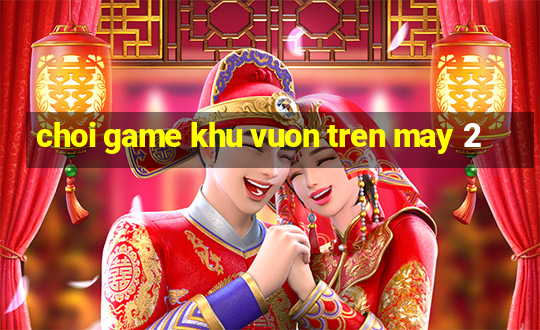 choi game khu vuon tren may 2