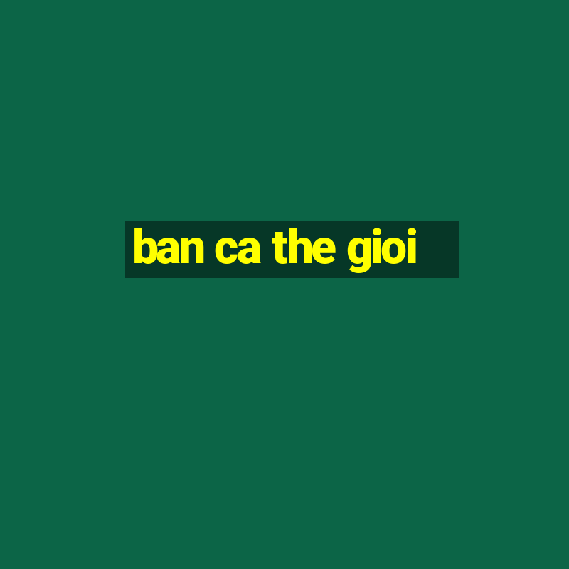 ban ca the gioi