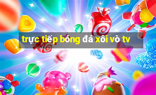 trực tiếp bóng đá xôi vò tv