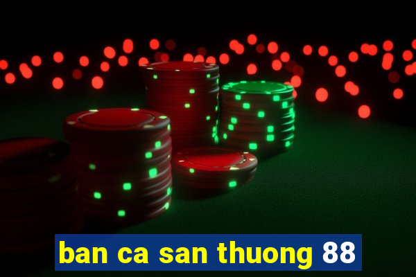 ban ca san thuong 88