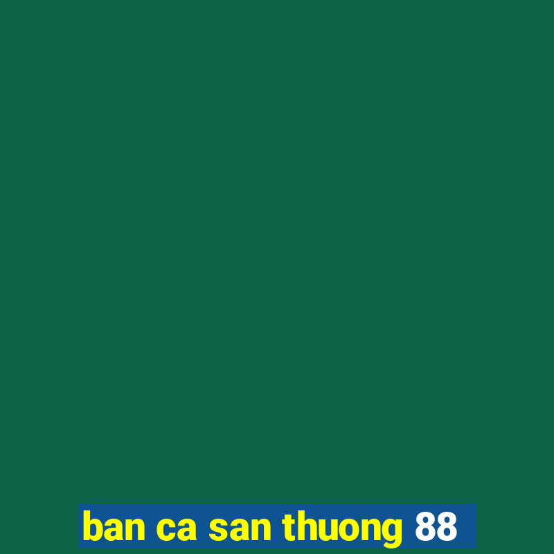 ban ca san thuong 88